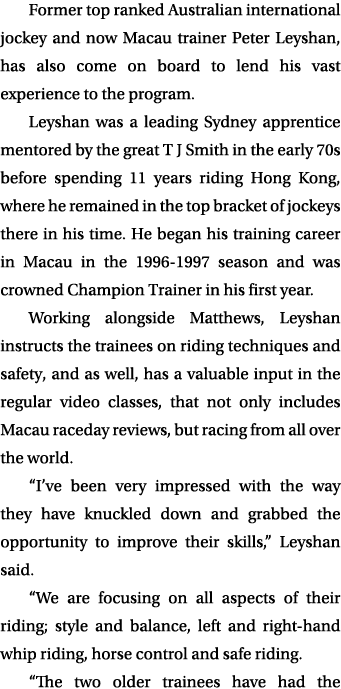 Former top ranked Australian international jockey and now Macau trainer Peter Leyshan, has also come on board to lend   
