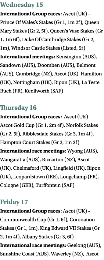 Wednesday 15 International Group races: Ascot (UK) - Prince Of Wales’s Stakes (Gr 1, 1m 2f), Queen Mary Stakes (Gr 2,...