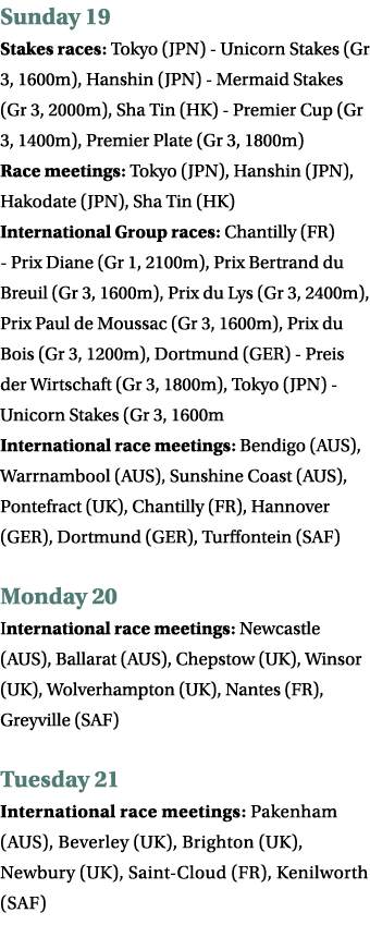 Sunday 19 Stakes races: Tokyo (JPN) - Unicorn Stakes (Gr 3, 1600m), Hanshin (JPN) - Mermaid Stakes (Gr 3, 2000m), Sha...