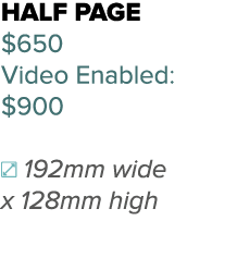 half page $650 Video Enabled: $900 192mm wide x 128mm high