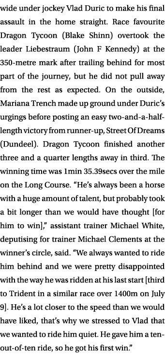 wide under jockey Vlad Duric to make his final assault in the home straight. Race favourite Dragon Tycoon (Blake Shin...