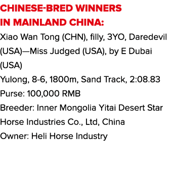 CHINESE-BRED WINNERS IN MAINLAND CHINA: Xiao Wan Tong (CHN), filly, 3YO, Daredevil (USA)—Miss Judged (USA), by E Duba...
