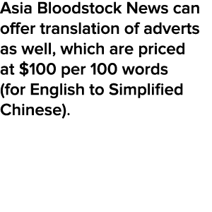 Asia Bloodstock News can offer translation of adverts as well, which are priced at $100 per 100 words (for English to...