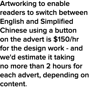 Artworking to enable readers to switch between English and Simplified Chinese using a button on the advert is $150/hr...