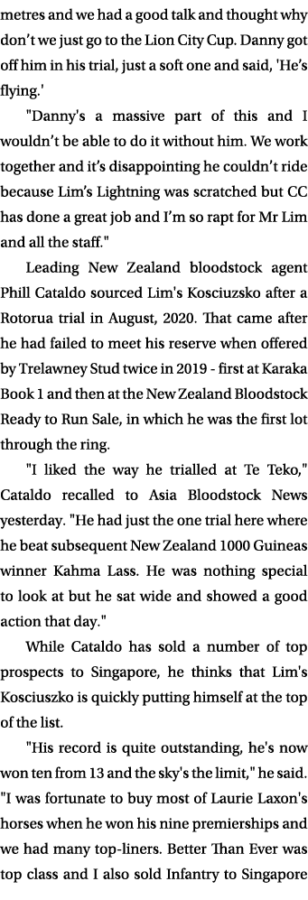 metres and we had a good talk and thought why don’t we just go to the Lion City Cup. Danny got off him in his trial, ...