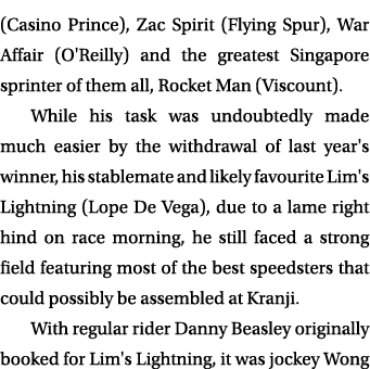 (Casino Prince), Zac Spirit (Flying Spur), War Affair (O'Reilly) and the greatest Singapore sprinter of them all, Roc...